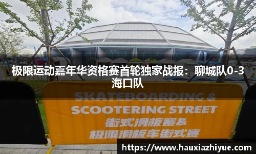 极限运动嘉年华资格赛首轮独家战报：聊城队0-3海口队