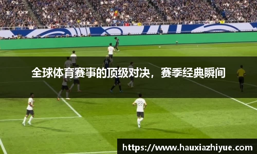 全球体育赛事的顶级对决，赛季经典瞬间