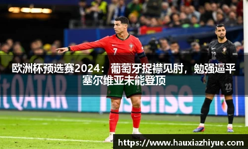 欧洲杯预选赛2024：葡萄牙捉襟见肘，勉强逼平塞尔维亚未能登顶