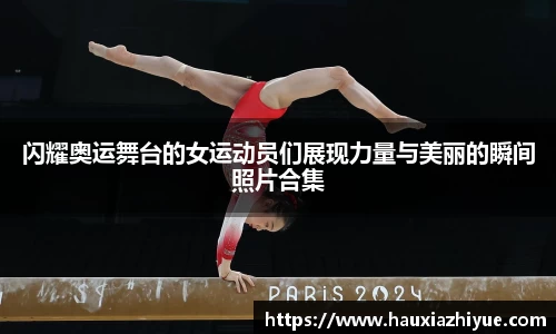 闪耀奥运舞台的女运动员们展现力量与美丽的瞬间照片合集