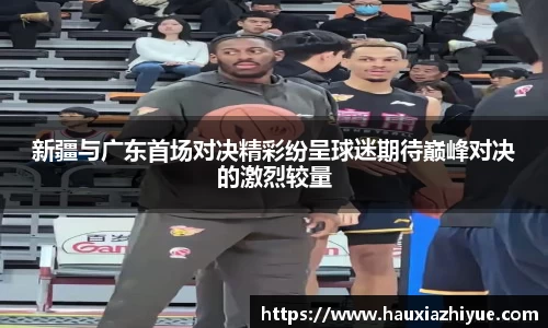 新疆与广东首场对决精彩纷呈球迷期待巅峰对决的激烈较量